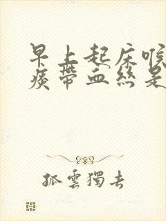 早上起床喉咙有痰带血丝是什么原因