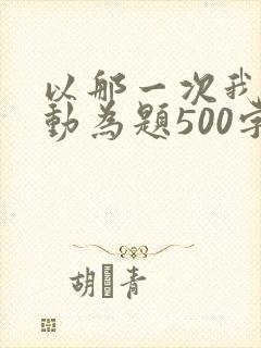 以那一次我真感动为题500字作文