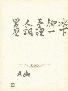 男人手脚冰凉怎么调理一下