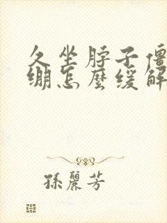 久坐脖子僵硬紧绷怎么缓解