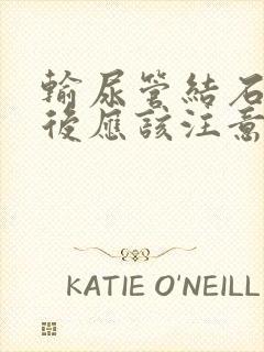 输尿管结石碎石后应该注意什么