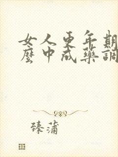 女人更年期吃什么中成药调理最好