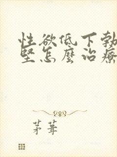 性欲低下勃起不坚怎么治疗