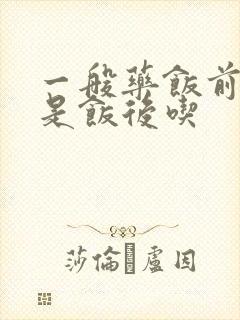 一般药饭前吃还是饭后吃