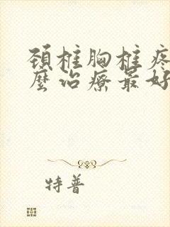 颈椎胸椎疼痛怎么治疗最好