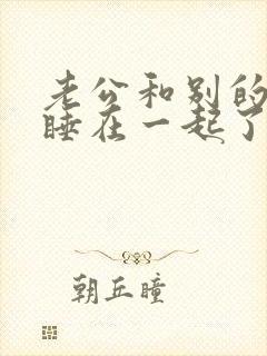 老公和别的女人睡在一起了怎么办