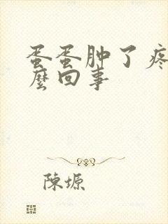 蛋蛋肿了疼是怎么回事