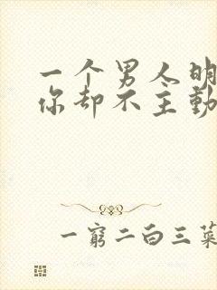 一个男人明明想你却不主动联系我