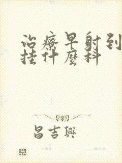 治疗早射到医院挂什么科