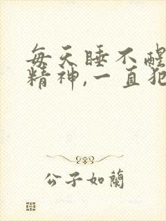 每天睡不醒,没精神,一直犯困