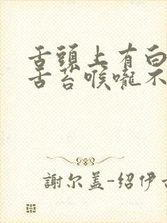 舌头上有白色的舌苔喉咙不舒服是怎么回事