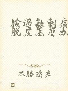 脸过敏刺痛红肿脱皮怎么办