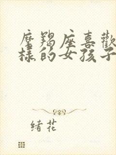 摩羯座喜欢什么样的女孩子