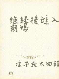 绝经后进入更年期吗