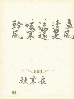 干咳流清鼻涕是风寒还是风热