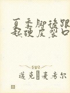 夏季脚后跟干裂起硬皮裂口子怎么办啊