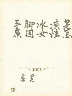 手脚冰凉是什么原因女性怎么回事