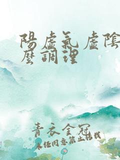 阳虚气虚阴虚怎么调理