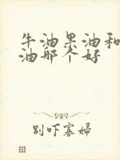 牛油果油和山茶油哪个好