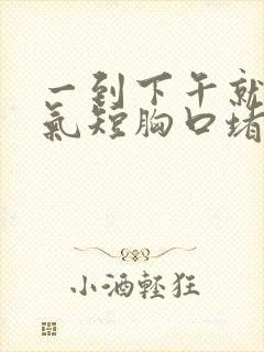 一到下午就胸闷气短胸口堵得慌怎么回事