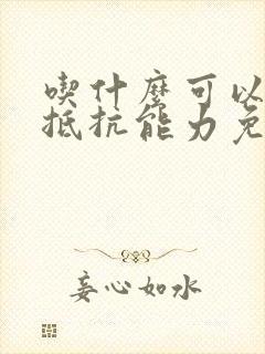 吃什么可以增加抵抗能力免疫力