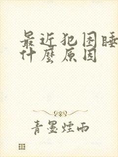 最近犯困睡不醒什么原因