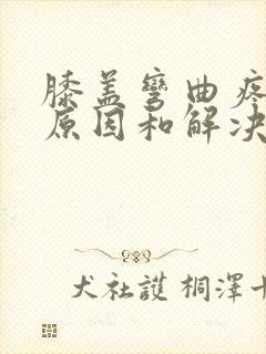 膝盖弯曲疼痛的原因和解决方法