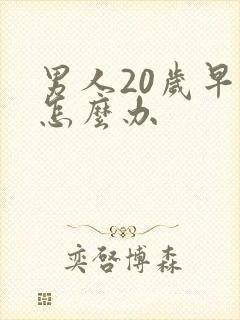 男人20岁早射怎么办