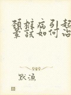 颈椎病引起的头晕该如何治疗