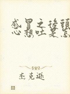 感冒之后头晕恶心想吐是怎么回事