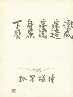 下身瘙痒潮湿什么原因造成的