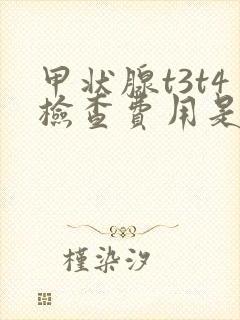 甲状腺t3t4检查费用是多少t3