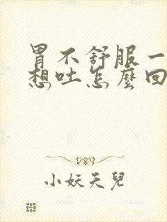 胃不舒服一动就想吐怎么回事