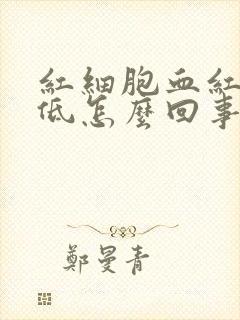 红细胞血红蛋白低怎么回事儿