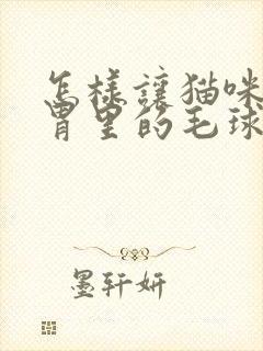 怎样让猫咪吐出胃里的毛球