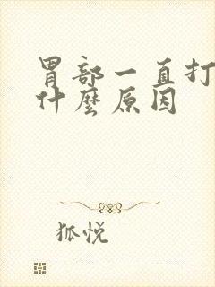 胃部一直打嗝是什么原因