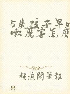 5岁孩子早晚咳嗽厉害怎么回事