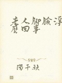 老人脚脸浮肿怎么回事