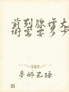 前列腺增大做手术需要多少钱