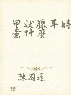 甲状腺平时要注意什么