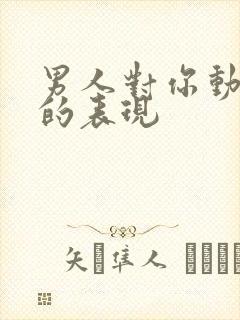 男人对你动情后的表现