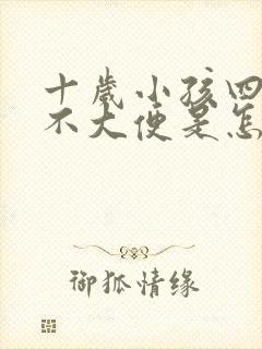 十岁小孩四五天不大便是怎么回事