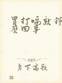 胃打嗝就舒服怎么回事