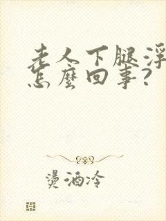 老人下腿浮肿是怎么回事?