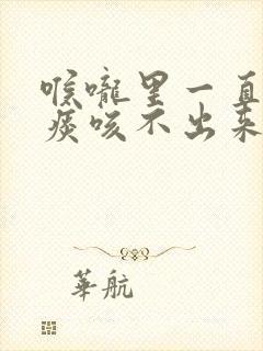 喉咙里一直有口痰咳不出来