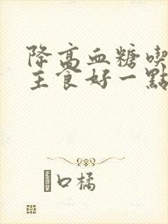 降高血糖吃什么主食好一点