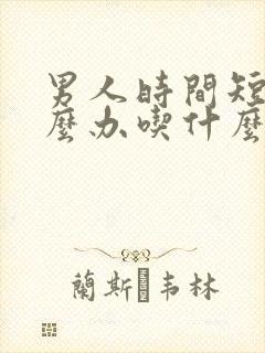 男人时间短该怎么办吃什么药