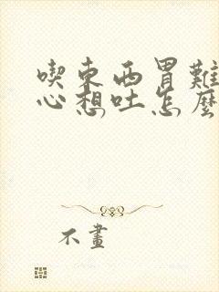 吃东西胃难受恶心想吐怎么办