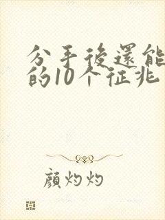 分手后还能挽回的10个征兆