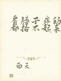 肩膀子疼的胳膊都抬不起来